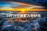 9月19日搬家入宅好吗(9月19日搬家吉日：属相相冲宜选新居)