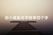 给小孩起名字姓李四个字;《李姓宝宝起名：四大字寓意美好》