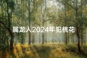 属龙人2024年犯桃花吗(属龙人2024年桃花运势：运势起伏大揭秘)