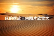 床的摆放吉凶图片欣赏大全,《床铺摆放吉凶图鉴：家居风水美学赏析》