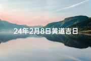 24年2月8日黄道吉日_2021年2月24日黄道吉日吉时查询