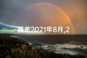 属龙2021年8月,2021属龙8月运势揭秘：风云变幻之时