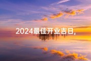 2024最佳开业吉日,2024最佳开业吉日揭晓：财富之门正式开启