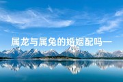 属龙与属兔的婚姻配吗—属龙配属兔：缘定三生情意浓