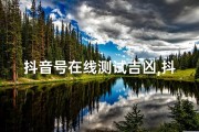 抖音号在线测试吉凶,抖音号吉凶一测，运势揭秘