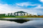房子风水能改变财运吗,房子风水能改变财运吗为什么