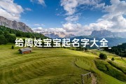 给周姓宝宝起名字大全_给周姓宝宝起个好名字