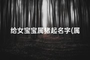 给女宝宝属猪起名字(属猪女孩寓意好的名字)