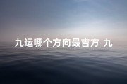 九运哪个方向最吉方-九运方位吉凶大全图解：居家风水必备指南