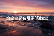 给宝宝起名段子(段姓宝宝龙年起名大全有福气的段姓小孩名字)