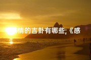 感情的吉卦有哪些;《感情卦象揭秘：吉凶预兆精准预测》
