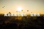 属龙佩戴石榴石：运势吉祥的幸运石