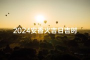 2024安香火吉日吉时—2024安香火吉日吉时：最佳祈福良辰揭晓
