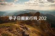 甲子日搬家行吗_2023甲子日入宅吉凶揭秘：风水布局指南