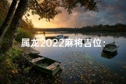 属龙2022麻将吉位：揭秘赢钱风水宝地