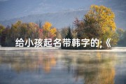给小孩起名带韩字的;《精选韩字宝宝名字，寓意美好又独特》