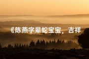 《陈燕字辈蛇宝宝，吉祥好名大揭晓》