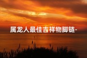 属龙人最佳吉祥物脚链-属龙的吉祥物件