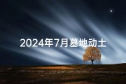 2024年7月墓地动土开工吉日(2024年7月墓地动土吉日开工庆典)