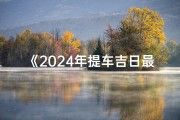 《2024年提车吉日最新查询表，速来一睹为快》