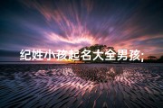 纪姓小孩起名大全男孩;《纪姓男孩起名大全：精选百个吉祥好名》