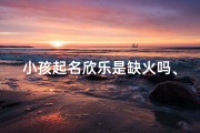 小孩起名欣乐是缺火吗、《小孩起名欣乐，火元素缺失如何补？》