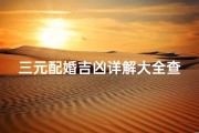 三元配婚吉凶详解大全查询,三元配婚吉凶详解大全查询表