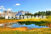 属龙人适合戴绿水晶吗女生_属龙人适合戴绿水晶吗女生戴什么
