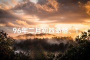 96年二月初四命格、1996二月初四出生的人命运如何