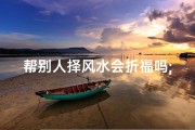帮别人择风水会折福吗;帮别人看风水后如何化解自己的霉运