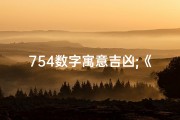 754数字寓意吉凶;《754数字揭秘：吉凶与否，一窥究竟》