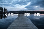 《揭秘一生主浮沉：命格之谜的深刻内涵》