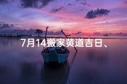 7月14搬家黄道吉日、7月14日搬家好不好