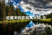 收藏宋钱影响风水吗-古币历史与收藏宋钱讲解
