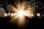 客厅岛台影响风水吗、客厅岛台布局对风水有何影响？