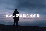 属龙人家里适合摆虎吗,属龙人家摆虎吉祥否？风水解析揭秘