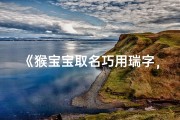 《猴宝宝取名巧用瑞字，寓意吉祥又可爱》