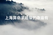 上海算命求姻缘的寺庙有哪些—求姻缘上海哪个寺庙灵吗