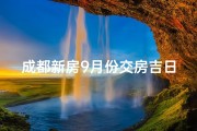成都新房9月份交房吉日;成都今日交房