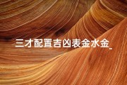 三才配置吉凶表金水金_金水金三才配置详解吉凶解数
