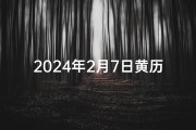 2024年2月7日黄历吉日查询(2024年2月7日黄历吉日：宜嫁娶，宜出行，宜动土)