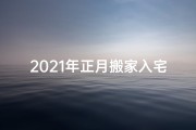 2021年正月搬家入宅吉日,2022年正月搬迁吉日：喜迁新居好运来