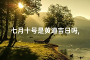 七月十号是黄道吉日吗,7月10日黄道吉日？揭秘吉日背后的秘密