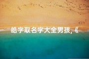 皓字取名字大全男孩,《皓字男孩龙宝宝，寓意吉祥好名字推荐》