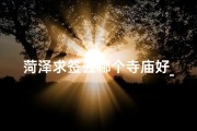 菏泽求签去哪个寺庙好_菏泽求签何处寺庙灵验？