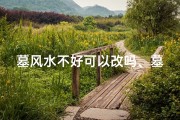 墓风水不好可以改吗、墓地风水不好怎么办
