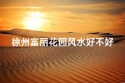 徐州富丽花园风水好不好呀-徐州富丽花园：风水宝地，宜居佳选