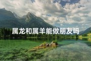 属龙和属羊能做朋友吗