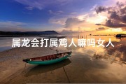 属龙会打属鸡人嘛吗女人;属龙老是欺负属鸡的