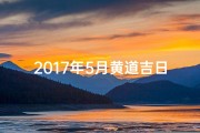 2017年5月黄道吉日，喜庆入宅新篇章